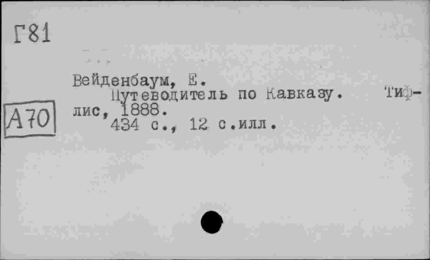 ﻿Г81
AIO
Вейденбаум, S.
Путеводитель по Кавказу, лис, 1888.
434 с., 12 с.илл.